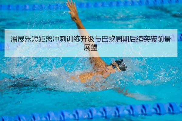 潘展乐短距离冲刺训练升级与巴黎周期后续突破前景展望