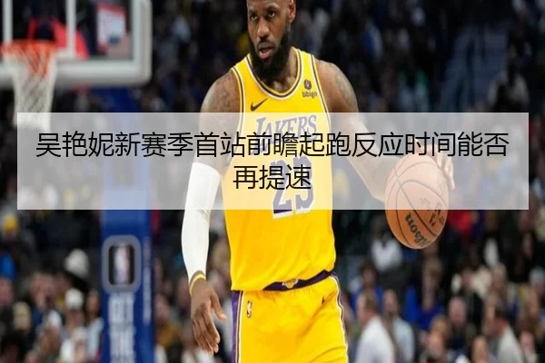 吴艳妮新赛季首站前瞻起跑反应时间能否再提速