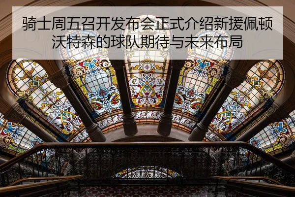 骑士周五召开发布会正式介绍新援佩顿沃特森的球队期待与未来布局
